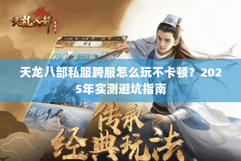天龙八部私服跨服怎么玩不卡顿?2025年实测避坑指南 天龙八部私服跨服怎么玩不卡顿?2025年实测避坑指南