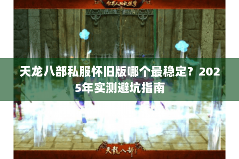 天龙八部私服怀旧版哪个最稳定？2025年实测避坑指南