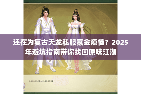 还在为复古天龙私服氪金烦恼？2025年避坑指南带你找回原味江湖