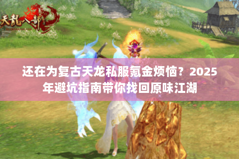 还在为复古天龙私服氪金烦恼？2025年避坑指南带你找回原味江湖