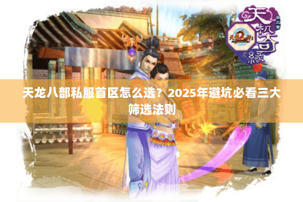 天龙八部私服首区怎么选?2025年避坑必看三大筛选法则 天龙八部私服首区怎么选?2025年避坑必看三大筛选法则