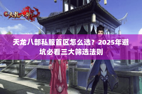 天龙八部私服首区怎么选?2025年避坑必看三大筛选法则 天龙八部私服首区怎么选?2025年避坑必看三大筛选法则