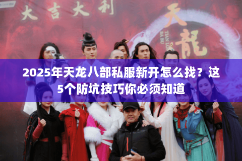 2025年天龙八部私服新开怎么找?这5个防坑技巧你必须知道 2025年天龙八部私服新开怎么找?这5个防坑技巧你必须知道