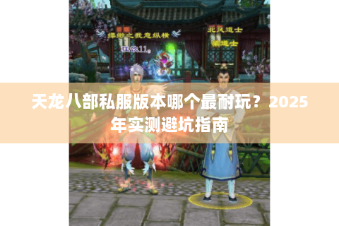 天龙八部私服版本哪个最耐玩?2025年实测避坑指南 天龙八部私服版本哪个最耐玩?2025年实测避坑指南