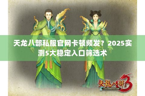 天龙八部私服官网卡顿频发?2025实测5大稳定入口筛选术 天龙八部私服官网卡顿频发?2025实测5大稳定入口筛选术