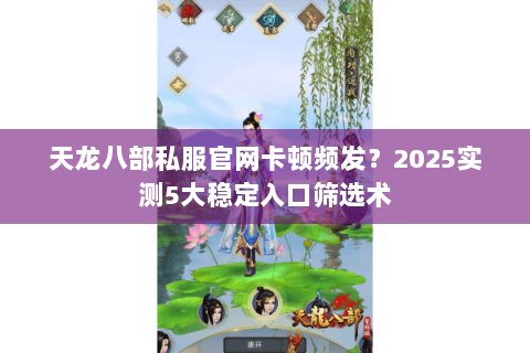 天龙八部私服官网卡顿频发?2025实测5大稳定入口筛选术 天龙八部私服官网卡顿频发?2025实测5大稳定入口筛选术