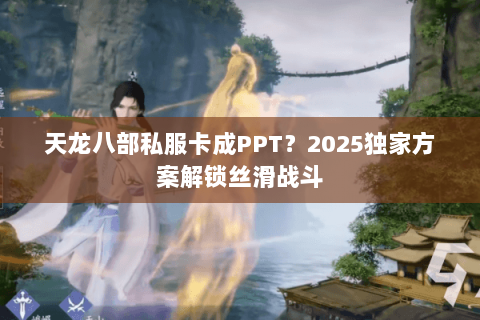 天龙八部私服卡成PPT?2025独家方案解锁丝滑战斗 天龙八部私服卡成PPT?2025独家方案解锁丝滑战斗