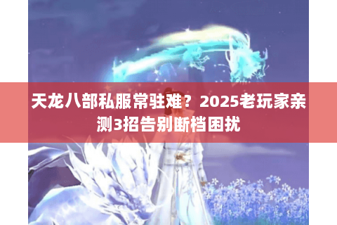 天龙八部私服常驻难?2025老玩家亲测3招告别断档困扰 天龙八部私服常驻难?2025老玩家亲测3招告别断档困扰