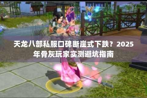 天龙八部私服口碑断崖式下跌？2025年骨灰玩家实测避坑指南