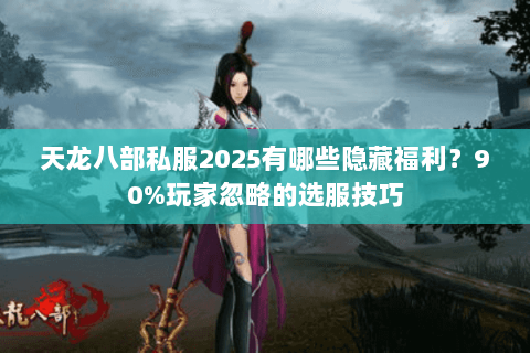 天龙八部私服2025有哪些隐藏福利？90%玩家忽略的选服技巧