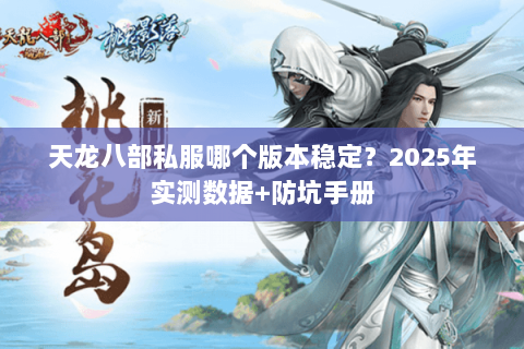 天龙八部私服哪个版本稳定?2025年实测数据+防坑手册 天龙八部私服哪个版本稳定?2025年实测数据+防坑手册