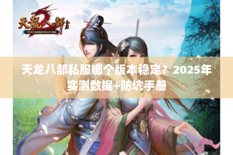 天龙八部私服哪个版本稳定?2025年实测数据+防坑手册 天龙八部私服哪个版本稳定?2025年实测数据+防坑手册
