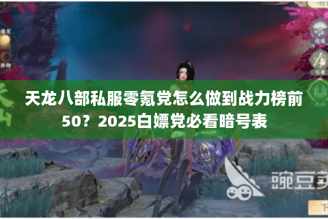 天龙八部私服零氪党怎么做到战力榜前50?2025白嫖党必看暗号表 天龙八部私服零氪党怎么做到战力榜前50?2025白嫖党必看暗号表