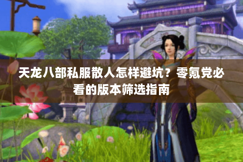 天龙八部私服散人怎样避坑?零氪党必看的版本筛选指南 天龙八部私服散人怎样避坑?零氪党必看的版本筛选指南