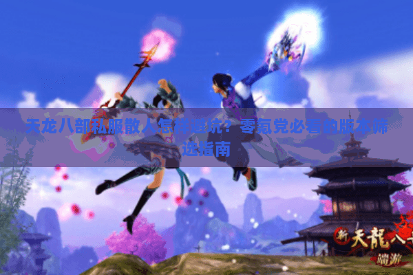 天龙八部私服散人怎样避坑?零氪党必看的版本筛选指南 天龙八部私服散人怎样避坑?零氪党必看的版本筛选指南
