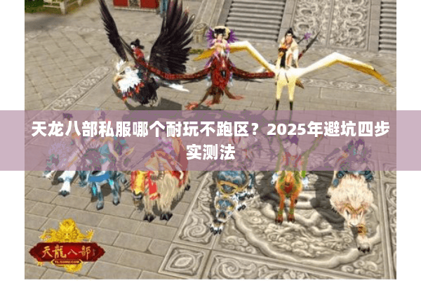 天龙八部私服哪个耐玩不跑区?2025年避坑四步实测法 天龙八部私服哪个耐玩不跑区?2025年避坑四步实测法