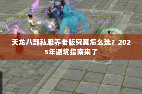 天龙八部私服养老版究竟怎么选?2025年避坑指南来了 天龙八部私服养老版究竟怎么选?2025年避坑指南来了