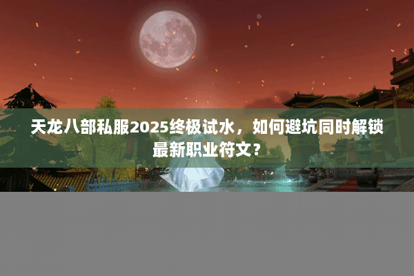 天龙八部私服2025终极试水,如何避坑同时解锁最新职业符文? 天龙八部私服2025终极试水,如何避坑同时解锁最新职业符文?