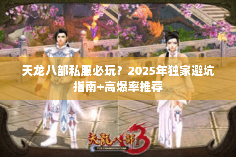 天龙八部私服必玩?2025年独家避坑指南+高爆率推荐 天龙八部私服必玩?2025年独家避坑指南+高爆率推荐