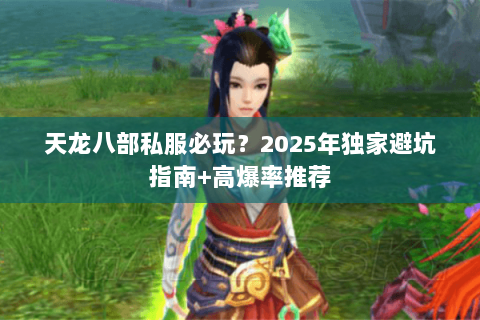 天龙八部私服必玩?2025年独家避坑指南+高爆率推荐 天龙八部私服必玩?2025年独家避坑指南+高爆率推荐