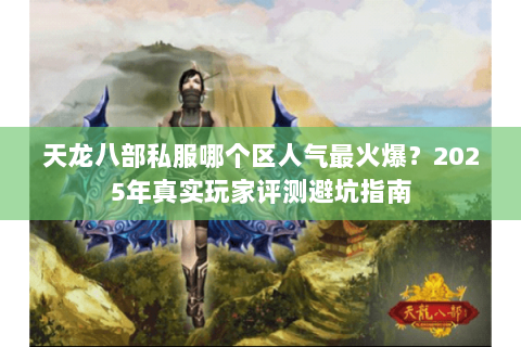 天龙八部私服哪个区人气最火爆?2025年真实玩家评测避坑指南 天龙八部私服哪个区人气最火爆?2025年真实玩家评测避坑指南