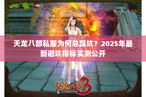 天龙八部私服为何总踩坑?2025年最新避坑指标实测公开 天龙八部私服为何总踩坑?2025年最新避坑指标实测公开