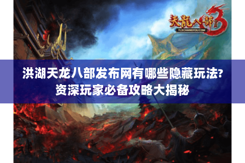 洪湖天龙八部发布网有哪些隐藏玩法?资深玩家必备攻略大揭秘 洪湖天龙八部发布网有哪些隐藏玩法?资深玩家必备攻略大揭秘
