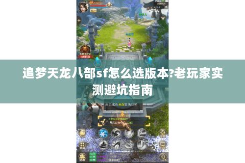 追梦天龙八部sf怎么选版本?老玩家实测避坑指南