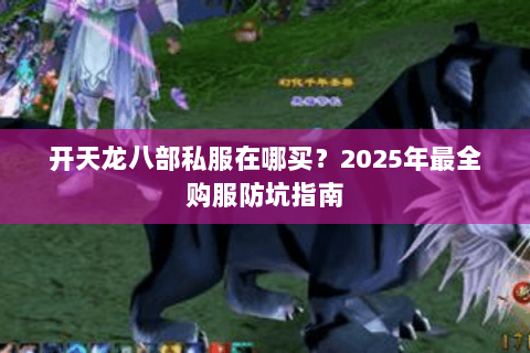 开天龙八部私服在哪买?2025年最全购服防坑指南 开天龙八部私服在哪买?2025年最全购服防坑指南