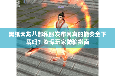 黑纸天龙八部私服发布网真的能安全下载吗?资深玩家防骗指南 黑纸天龙八部私服发布网真的能安全下载吗?资深玩家防骗指南