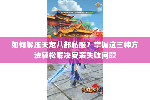 如何解压天龙八部私服?掌握这三种方法轻松解决安装失败问题 如何解压天龙八部私服?掌握这三种方法轻松解决安装失败问题