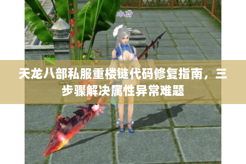 天龙八部私服重楼链代码修复指南,三步骤解决属性异常难题 天龙八部私服重楼链代码修复指南,三步骤解决属性异常难题