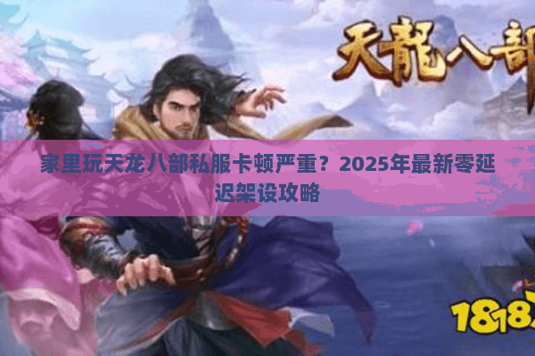家里玩天龙八部私服卡顿严重?2025年最新零延迟架设攻略 家里玩天龙八部私服卡顿严重?2025年最新零延迟架设攻略