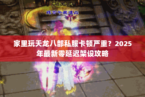 家里玩天龙八部私服卡顿严重?2025年最新零延迟架设攻略 家里玩天龙八部私服卡顿严重?2025年最新零延迟架设攻略