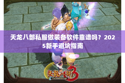 天龙八部私服做装备软件靠谱吗?2025新手避坑指南 天龙八部私服做装备软件靠谱吗?2025新手避坑指南