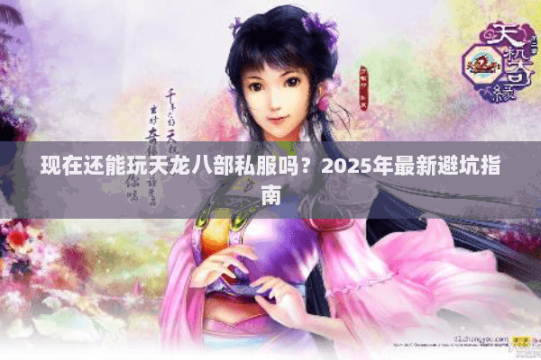 现在还能玩天龙八部私服吗?2025年最新避坑指南 现在还能玩天龙八部私服吗?2025年最新避坑指南