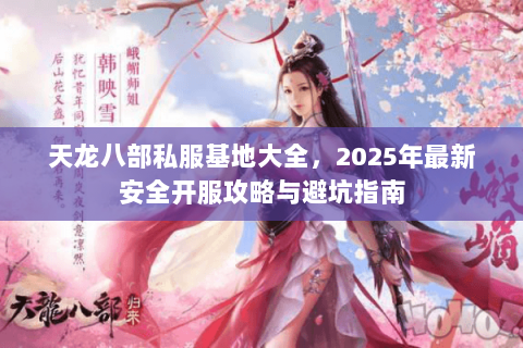 天龙八部私服基地大全,2025年最新安全开服攻略与避坑指南 天龙八部私服基地大全,2025年最新安全开服攻略与避坑指南