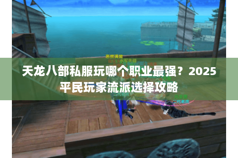 天龙八部私服玩哪个职业最强?2025平民玩家流派选择攻略 天龙八部私服玩哪个职业最强?2025平民玩家流派选择攻略