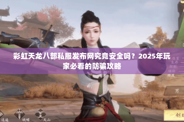 彩虹天龙八部私服发布网究竟安全吗?2025年玩家必看的防骗攻略 彩虹天龙八部私服发布网究竟安全吗?2025年玩家必看的防骗攻略
