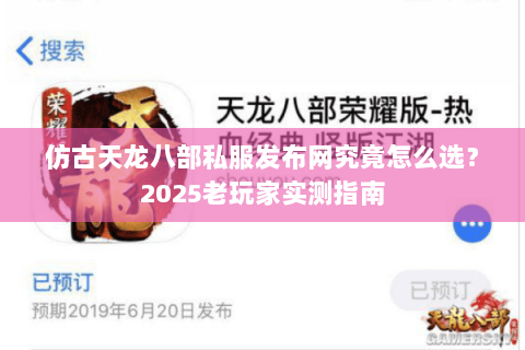 仿古天龙八部私服发布网究竟怎么选?2025老玩家实测指南 仿古天龙八部私服发布网究竟怎么选?2025老玩家实测指南