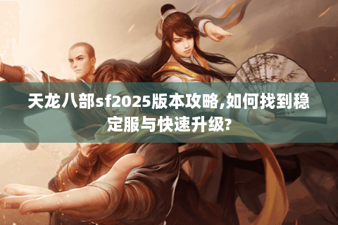 天龙八部sf2025版本攻略,如何找到稳定服与快速升级?