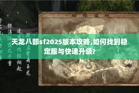 天龙八部sf2025版本攻略,如何找到稳定服与快速升级? 天龙八部sf2025版本攻略,如何找到稳定服与快速升级?