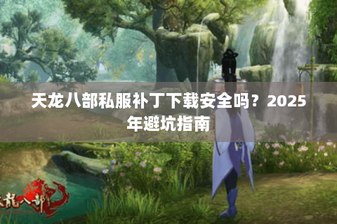 天龙八部私服补丁下载安全吗?2025年避坑指南 天龙八部私服补丁下载安全吗?2025年避坑指南