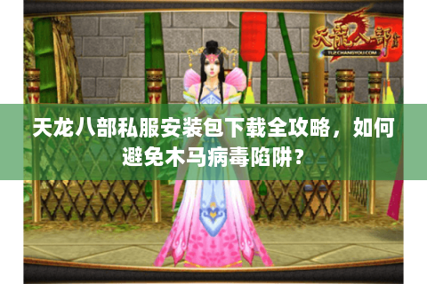 天龙八部私服安装包下载全攻略，如何避免木马病毒陷阱？