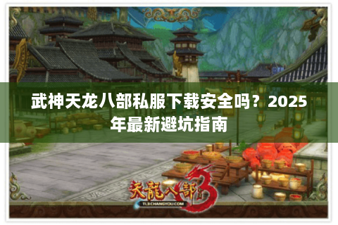 武神天龙八部私服下载安全吗?2025年最新避坑指南 武神天龙八部私服下载安全吗?2025年最新避坑指南