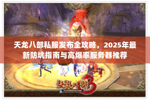 天龙八部私服发布全攻略,2025年最新防坑指南与高爆率服务器推荐 天龙八部私服发布全攻略,2025年最新防坑指南与高爆率服务器推荐