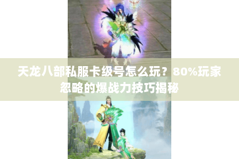 天龙八部私服卡级号怎么玩?80%玩家忽略的爆战力技巧揭秘 天龙八部私服卡级号怎么玩?80%玩家忽略的爆战力技巧揭秘