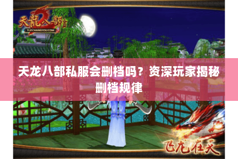 天龙八部私服会删档吗?资深玩家揭秘删档规律 天龙八部私服会删档吗?资深玩家揭秘删档规律