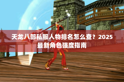 天龙八部私服人物排名怎么查?2025最新角色强度指南 天龙八部私服人物排名怎么查?2025最新角色强度指南