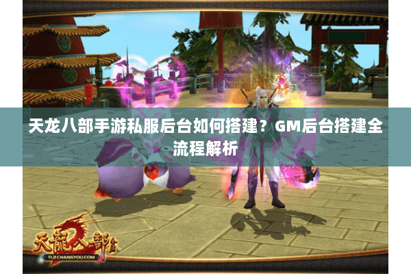 天龙八部手游私服后台如何搭建？GM后台搭建全流程解析